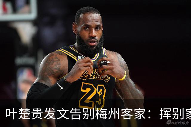叶楚贵发文告别梅州客家：挥别家乡 奔赴新征程